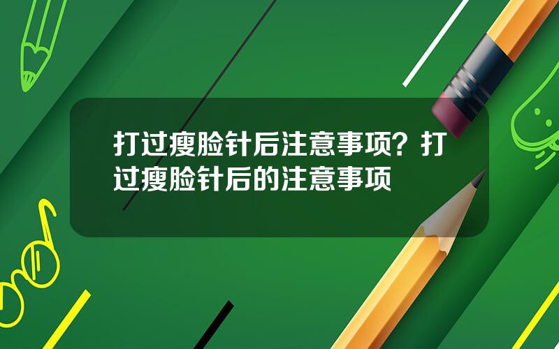 打过瘦脸针后注意事项？打过瘦脸针后的注意事项