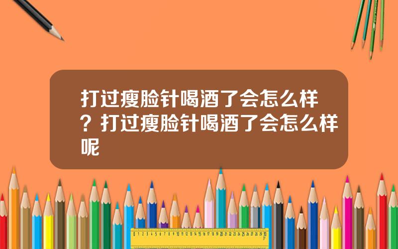 打过瘦脸针喝酒了会怎么样？打过瘦脸针喝酒了会怎么样呢