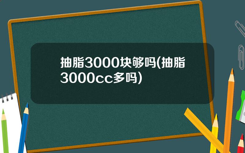 抽脂3000块够吗(抽脂3000cc多吗)