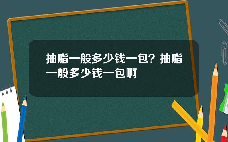 抽脂一般多少钱一包？抽脂一般多少钱一包啊