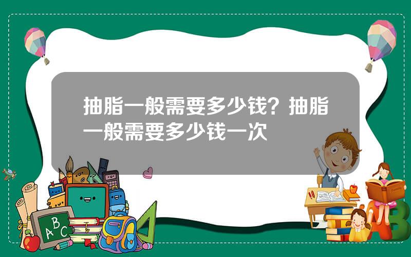 抽脂一般需要多少钱？抽脂一般需要多少钱一次