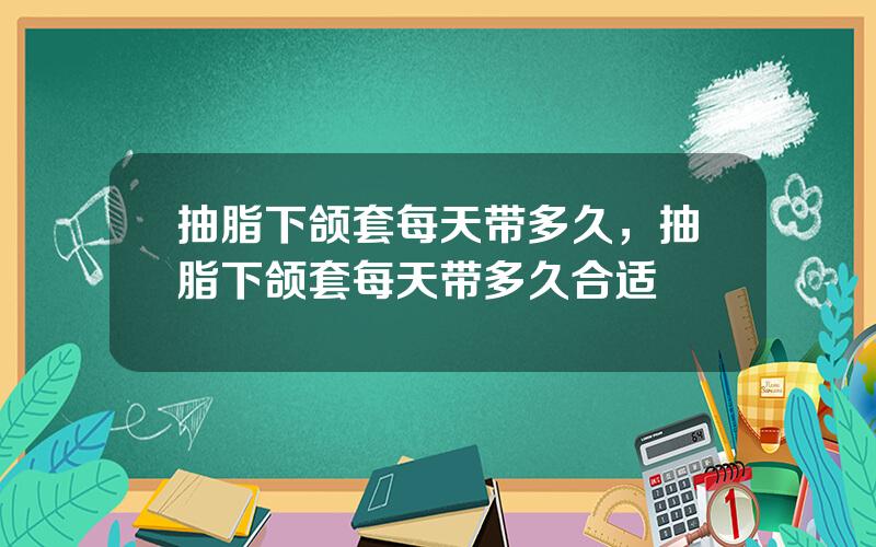 抽脂下颌套每天带多久，抽脂下颌套每天带多久合适