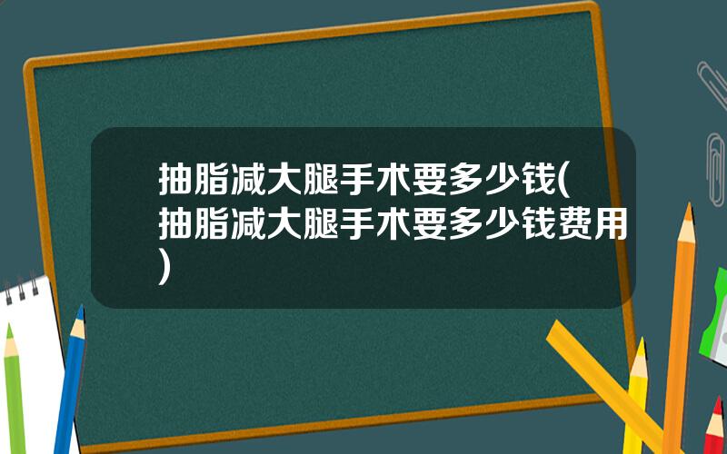 抽脂减大腿手术要多少钱(抽脂减大腿手术要多少钱费用)