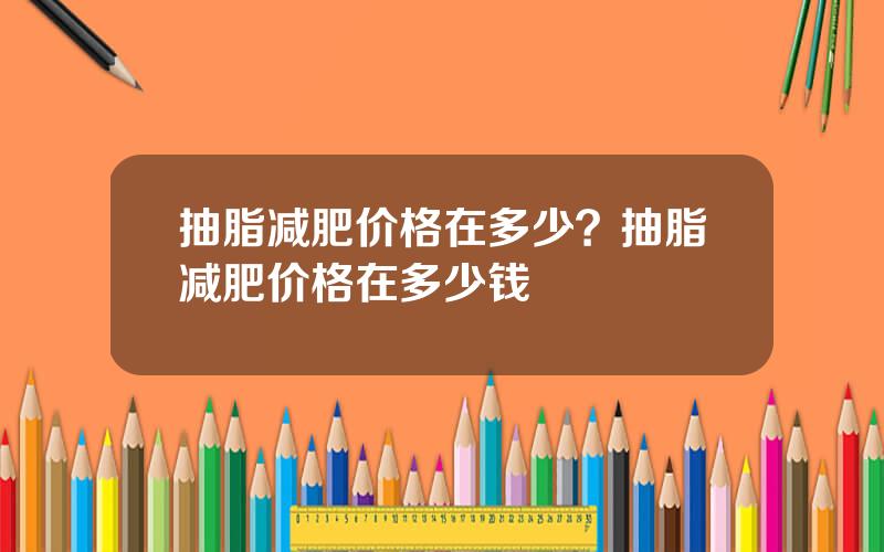 抽脂减肥价格在多少？抽脂减肥价格在多少钱