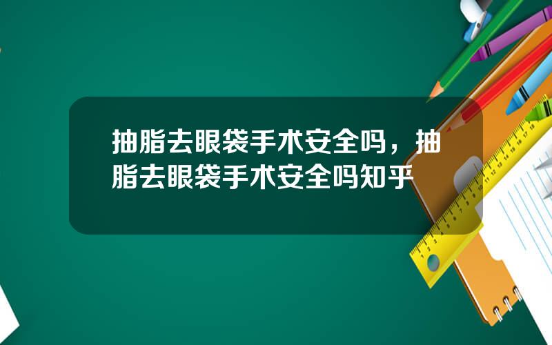 抽脂去眼袋手术安全吗，抽脂去眼袋手术安全吗知乎