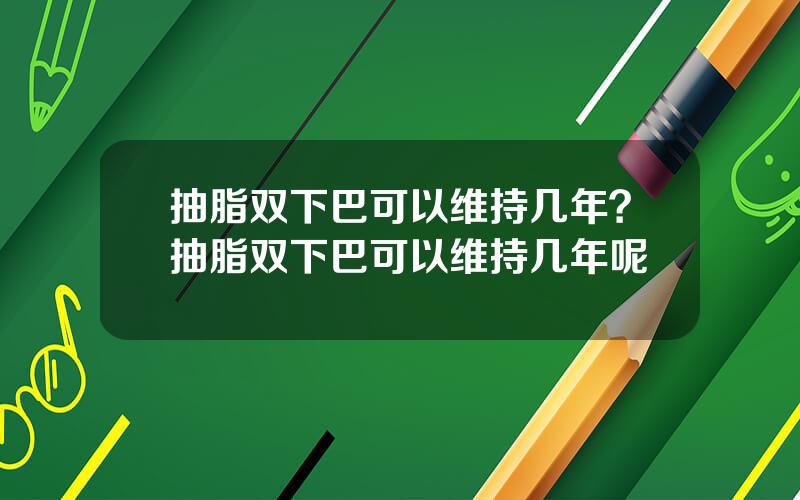 抽脂双下巴可以维持几年？抽脂双下巴可以维持几年呢