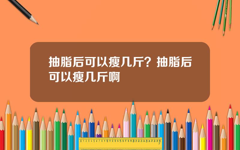 抽脂后可以瘦几斤？抽脂后可以瘦几斤啊