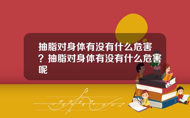 抽脂对身体有没有什么危害？抽脂对身体有没有什么危害呢