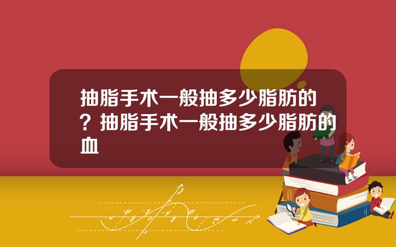 抽脂手术一般抽多少脂肪的？抽脂手术一般抽多少脂肪的血