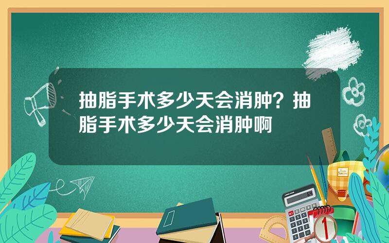 抽脂手术多少天会消肿？抽脂手术多少天会消肿啊