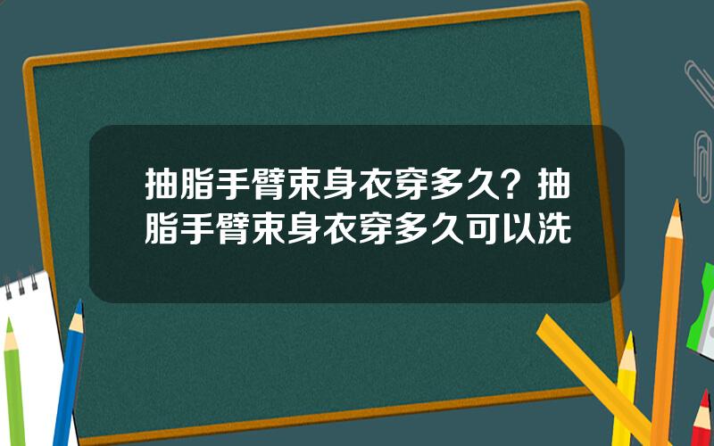 抽脂手臂束身衣穿多久？抽脂手臂束身衣穿多久可以洗