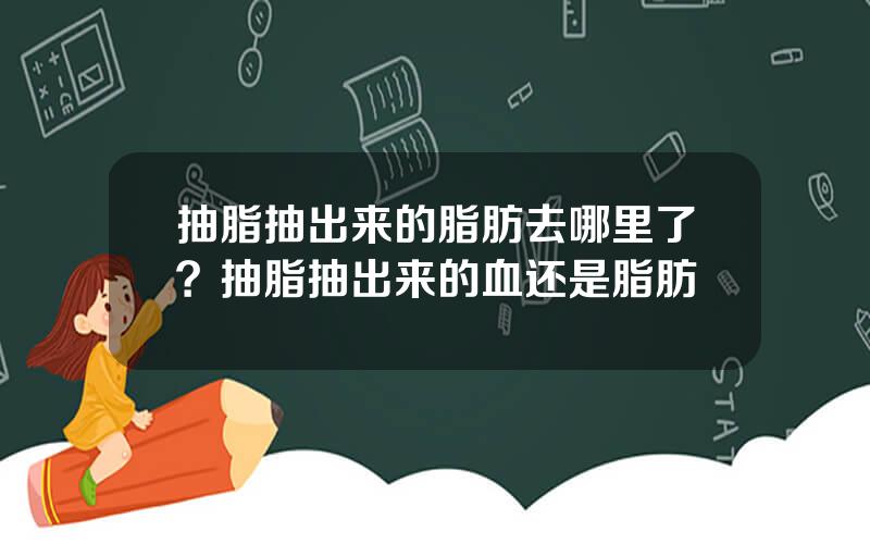 抽脂抽出来的脂肪去哪里了？抽脂抽出来的血还是脂肪