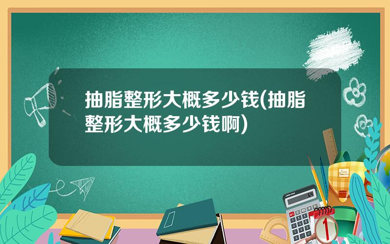 抽脂整形大概多少钱(抽脂整形大概多少钱啊)