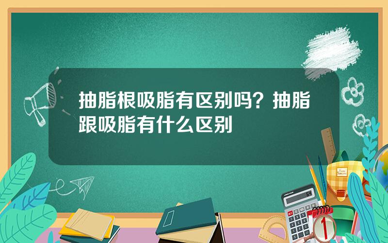 抽脂根吸脂有区别吗？抽脂跟吸脂有什么区别