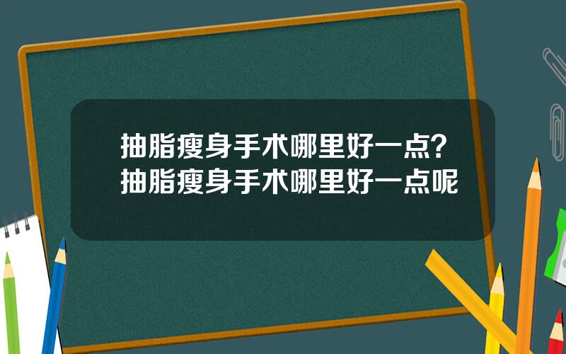 抽脂瘦身手术哪里好一点？抽脂瘦身手术哪里好一点呢