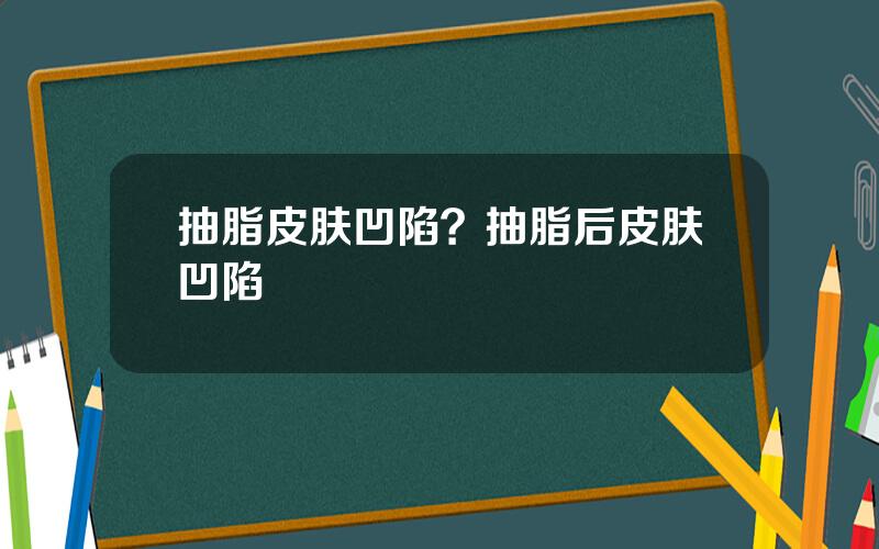 抽脂皮肤凹陷？抽脂后皮肤凹陷