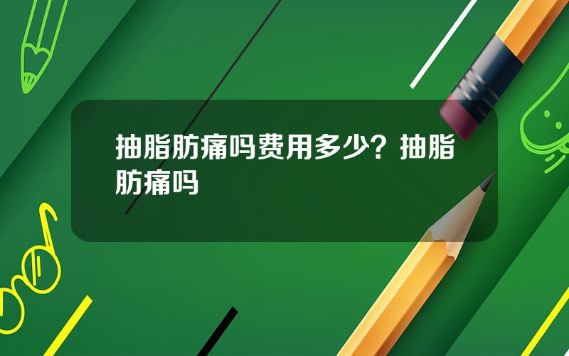 抽脂肪痛吗费用多少？抽脂肪痛吗