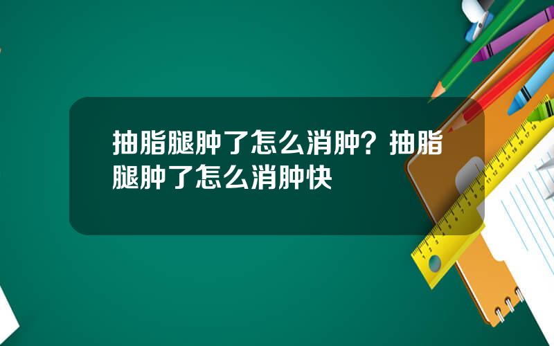 抽脂腿肿了怎么消肿？抽脂腿肿了怎么消肿快