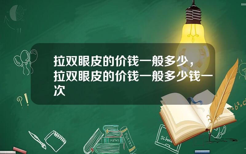 拉双眼皮的价钱一般多少，拉双眼皮的价钱一般多少钱一次