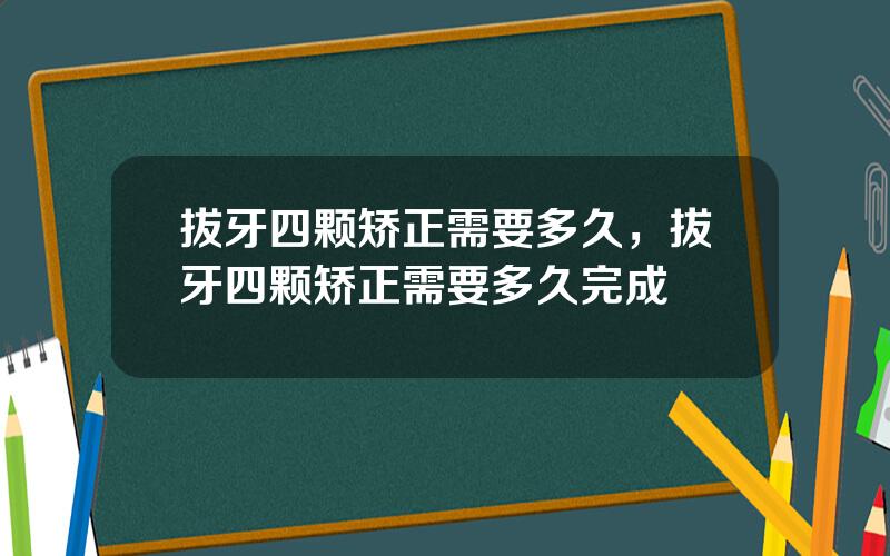 拔牙四颗矫正需要多久，拔牙四颗矫正需要多久完成