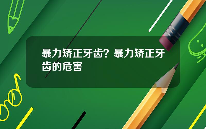 暴力矫正牙齿？暴力矫正牙齿的危害