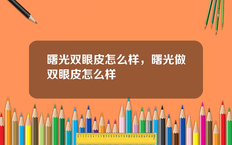 曙光双眼皮怎么样，曙光做双眼皮怎么样