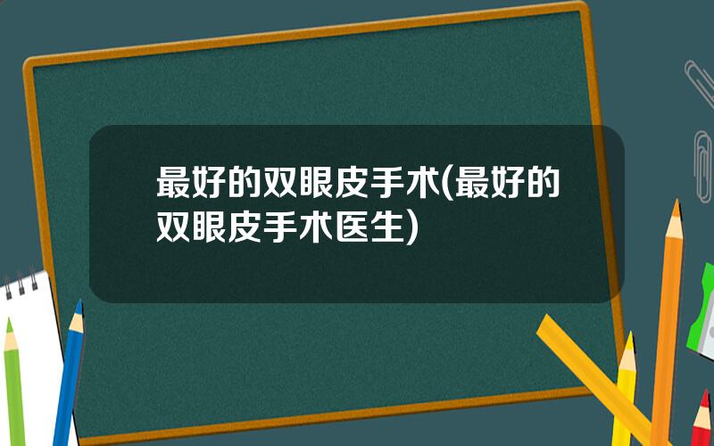 最好的双眼皮手术(最好的双眼皮手术医生)