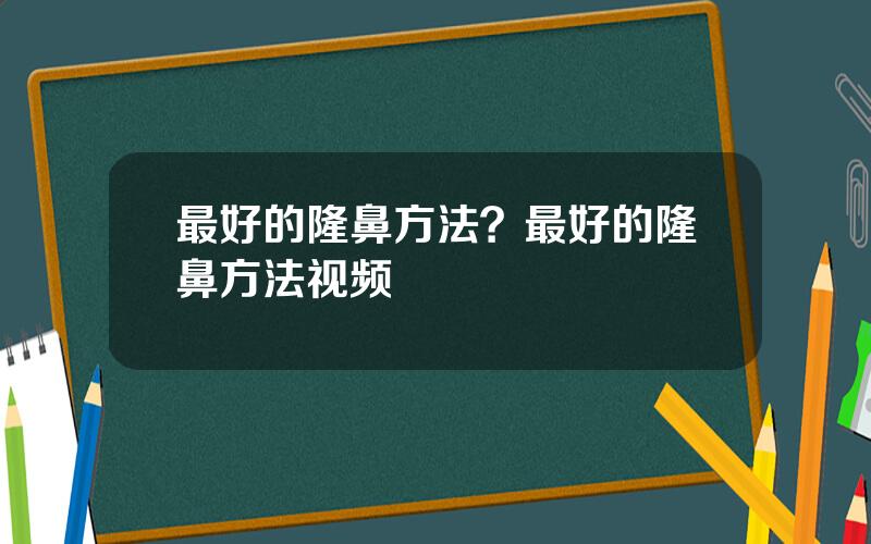 最好的隆鼻方法？最好的隆鼻方法视频