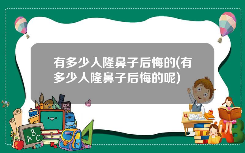 有多少人隆鼻子后悔的(有多少人隆鼻子后悔的呢)