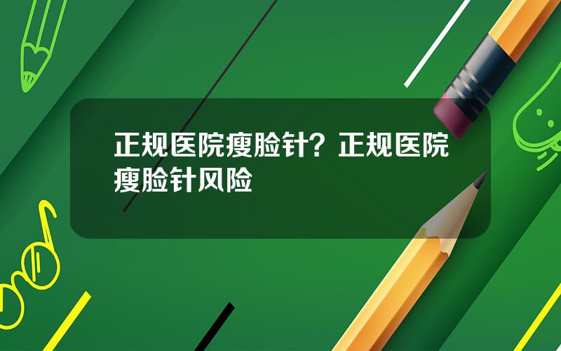 正规医院瘦脸针？正规医院瘦脸针风险