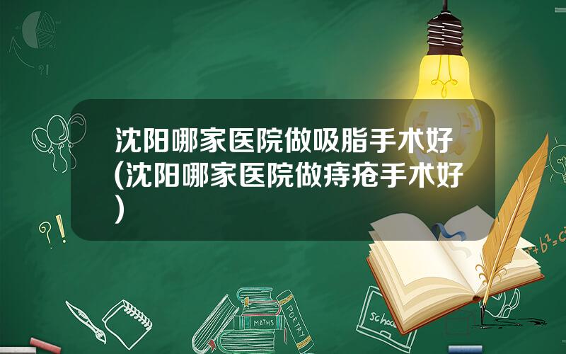 沈阳哪家医院做吸脂手术好(沈阳哪家医院做痔疮手术好)