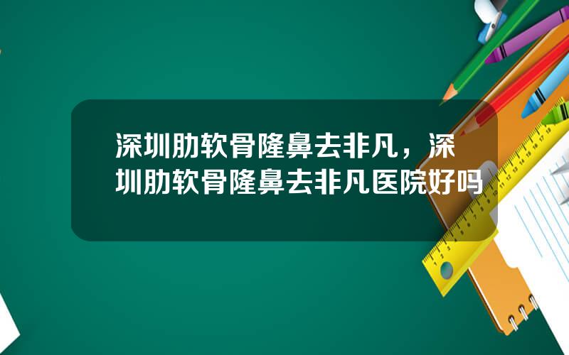 深圳肋软骨隆鼻去非凡，深圳肋软骨隆鼻去非凡医院好吗