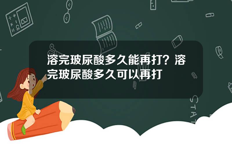 溶完玻尿酸多久能再打？溶完玻尿酸多久可以再打