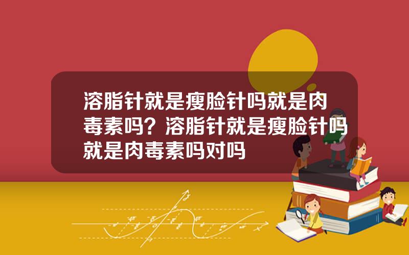 溶脂针就是瘦脸针吗就是肉毒素吗？溶脂针就是瘦脸针吗就是肉毒素吗对吗