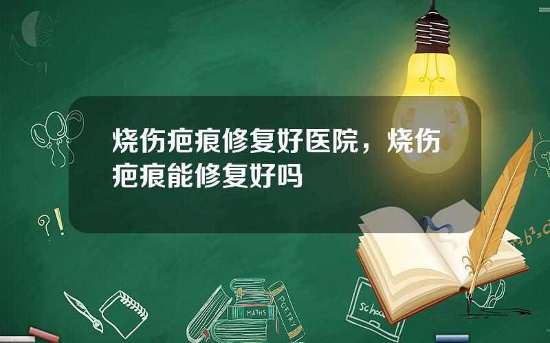 烧伤疤痕修复好医院，烧伤疤痕能修复好吗