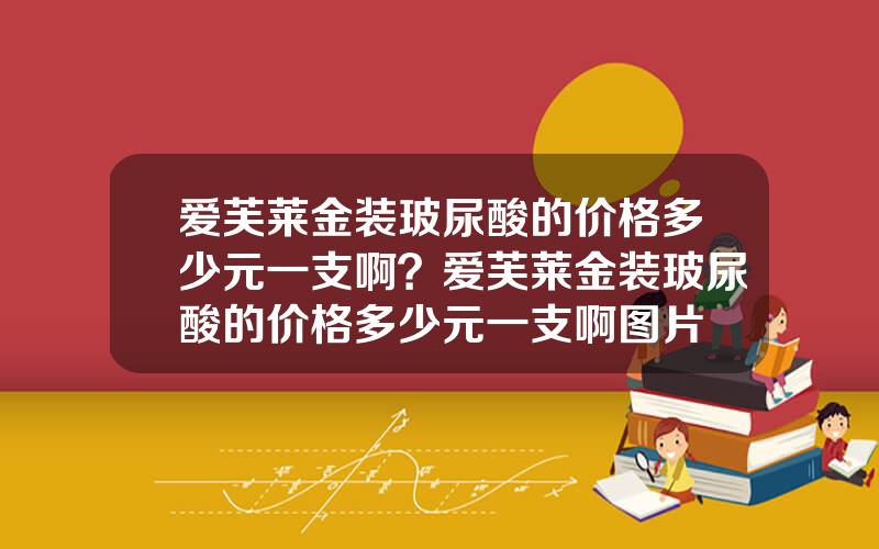 爱芙莱金装玻尿酸的价格多少元一支啊？爱芙莱金装玻尿酸的价格多少元一支啊图片