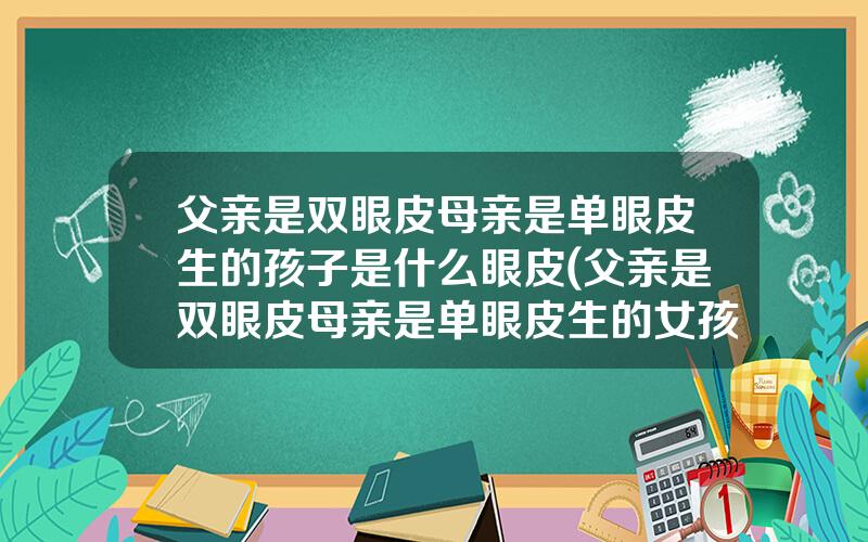 父亲是双眼皮母亲是单眼皮生的孩子是什么眼皮(父亲是双眼皮母亲是单眼皮生的女孩是什么眼皮)