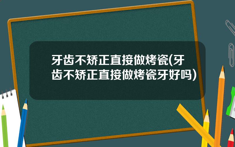 牙齿不矫正直接做烤瓷(牙齿不矫正直接做烤瓷牙好吗)