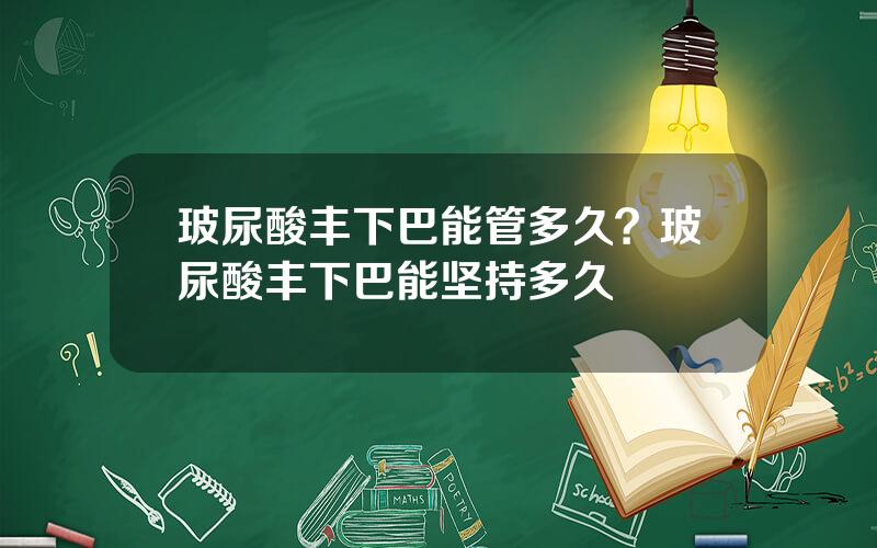 玻尿酸丰下巴能管多久？玻尿酸丰下巴能坚持多久