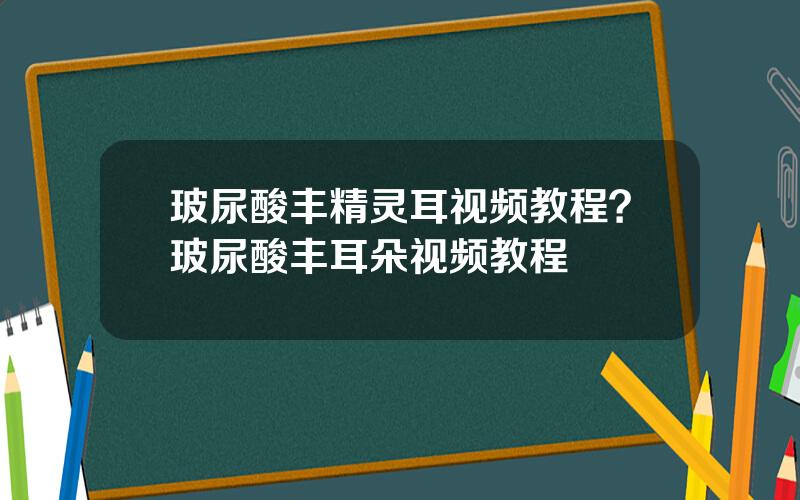 玻尿酸丰精灵耳视频教程？玻尿酸丰耳朵视频教程