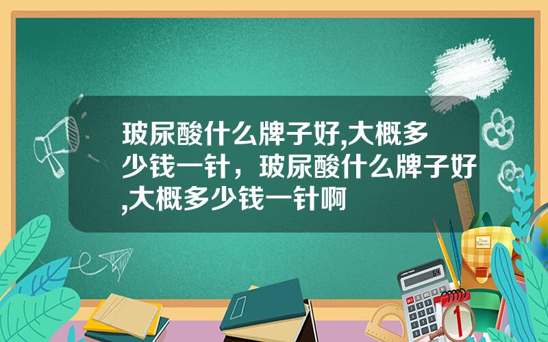 玻尿酸什么牌子好,大概多少钱一针，玻尿酸什么牌子好,大概多少钱一针啊