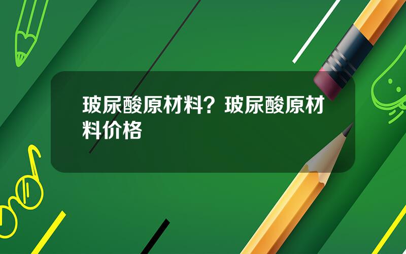 玻尿酸原材料？玻尿酸原材料价格