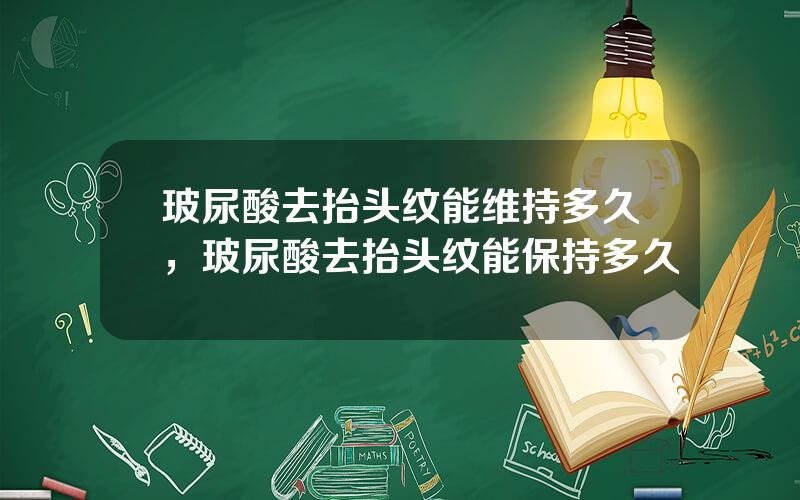 玻尿酸去抬头纹能维持多久，玻尿酸去抬头纹能保持多久