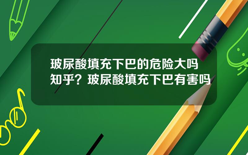 玻尿酸填充下巴的危险大吗知乎？玻尿酸填充下巴有害吗