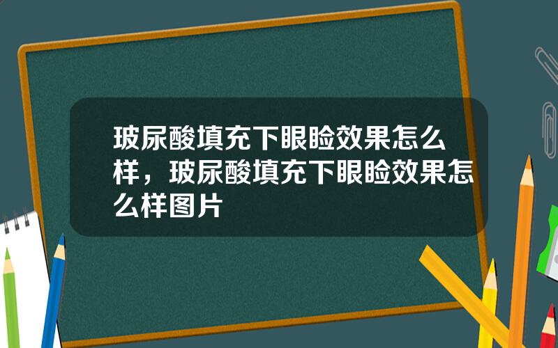 玻尿酸填充下眼睑效果怎么样，玻尿酸填充下眼睑效果怎么样图片