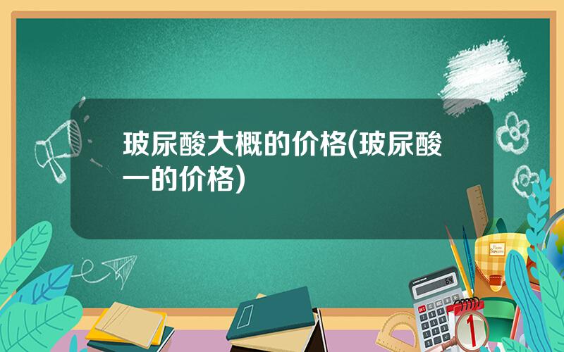 玻尿酸大概的价格(玻尿酸一的价格)