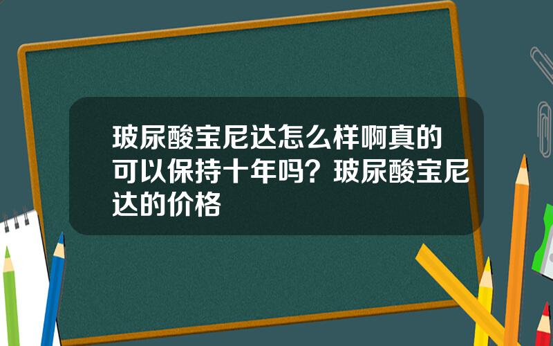 玻尿酸宝尼达怎么样啊真的可以保持十年吗？玻尿酸宝尼达的价格