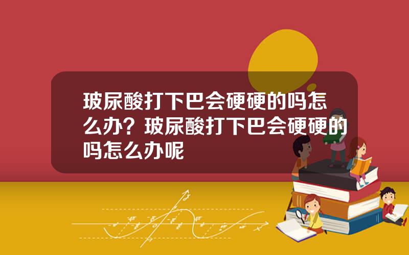 玻尿酸打下巴会硬硬的吗怎么办？玻尿酸打下巴会硬硬的吗怎么办呢