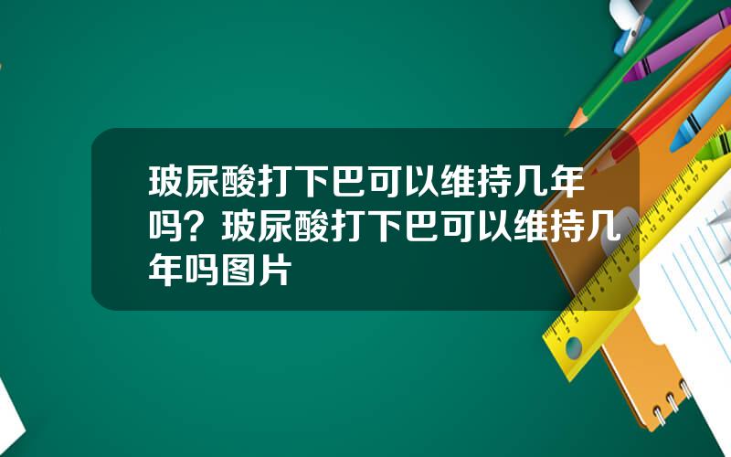 玻尿酸打下巴可以维持几年吗？玻尿酸打下巴可以维持几年吗图片