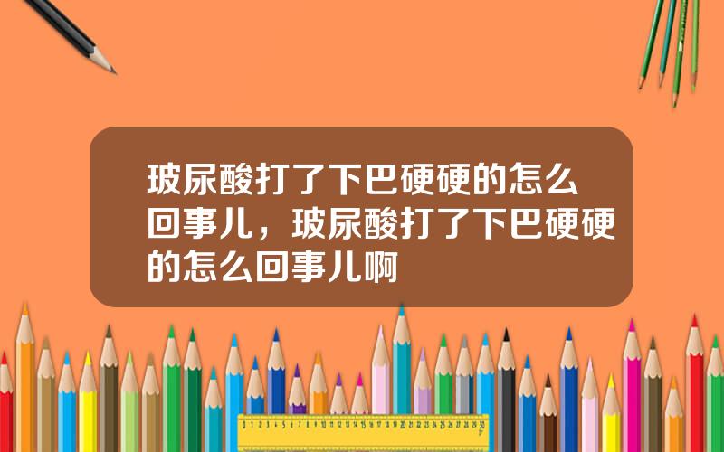 玻尿酸打了下巴硬硬的怎么回事儿，玻尿酸打了下巴硬硬的怎么回事儿啊